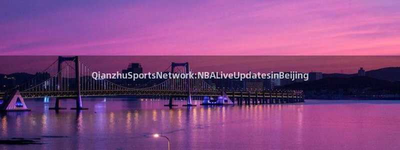 QianzhuSportsNetwork:NBALiveUpdatesinBeijing